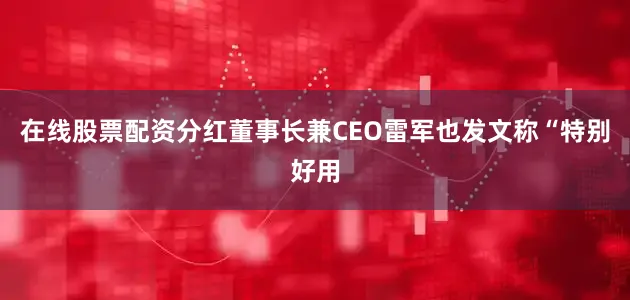 在线股票配资分红董事长兼CEO雷军也发文称“特别好用