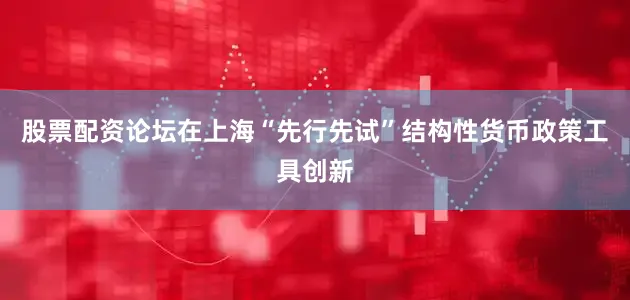 股票配资论坛在上海“先行先试”结构性货币政策工具创新