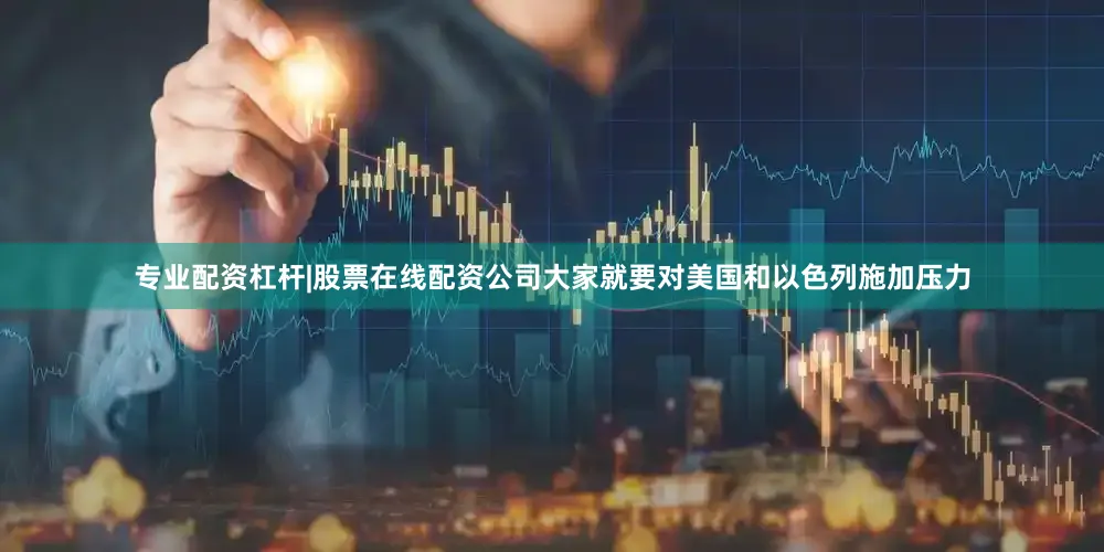 专业配资杠杆|股票在线配资公司大家就要对美国和以色列施加压力