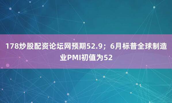 178炒股配资论坛网预期52.9；6月标普全球制造业PMI初值为52