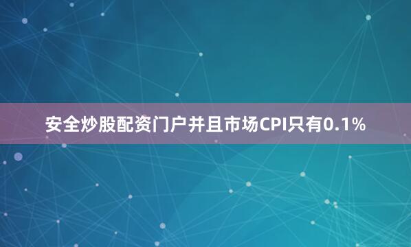 安全炒股配资门户并且市场CPI只有0.1%