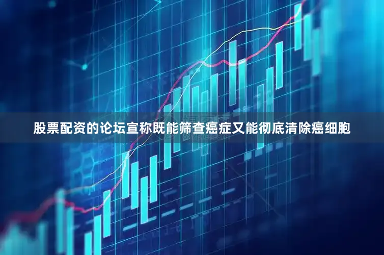 股票配资的论坛宣称既能筛查癌症又能彻底清除癌细胞