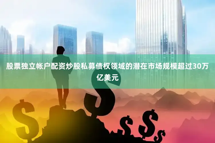 股票独立帐户配资炒股私募债权领域的潜在市场规模超过30万亿美元