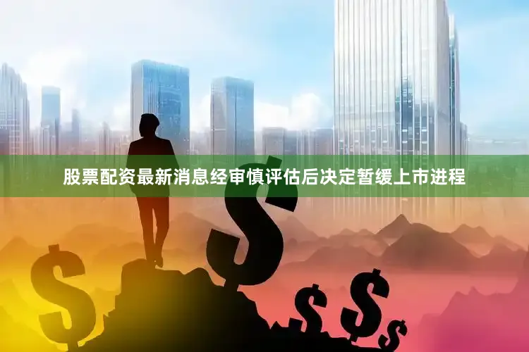 股票配资最新消息经审慎评估后决定暂缓上市进程