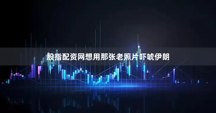 股指配资网想用那张老照片吓唬伊朗
