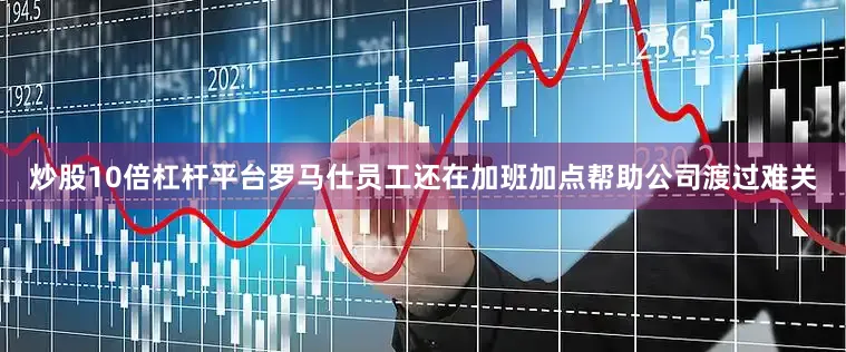 炒股10倍杠杆平台罗马仕员工还在加班加点帮助公司渡过难关