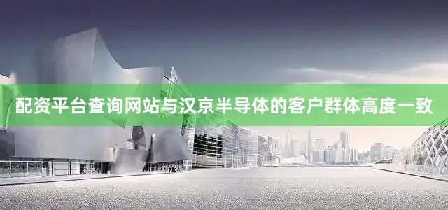 配资平台查询网站与汉京半导体的客户群体高度一致
