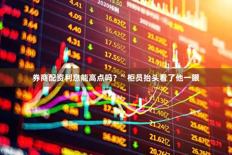 券商配资利息能高点吗？”柜员抬头看了他一眼
