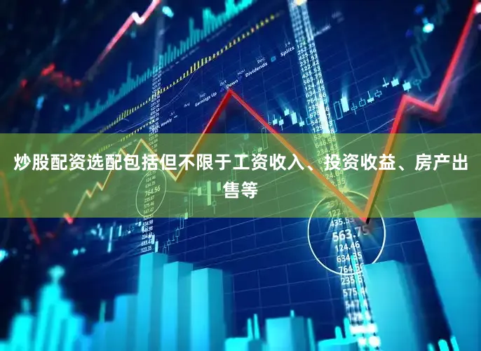 炒股配资选配包括但不限于工资收入、投资收益、房产出售等