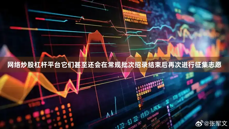 网络炒股杠杆平台它们甚至还会在常规批次招录结束后再次进行征集志愿