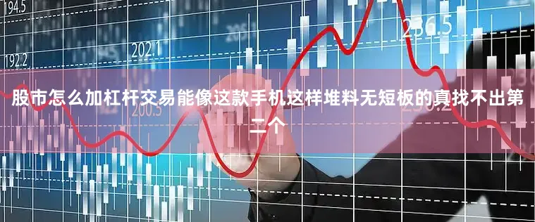 股市怎么加杠杆交易能像这款手机这样堆料无短板的真找不出第二个