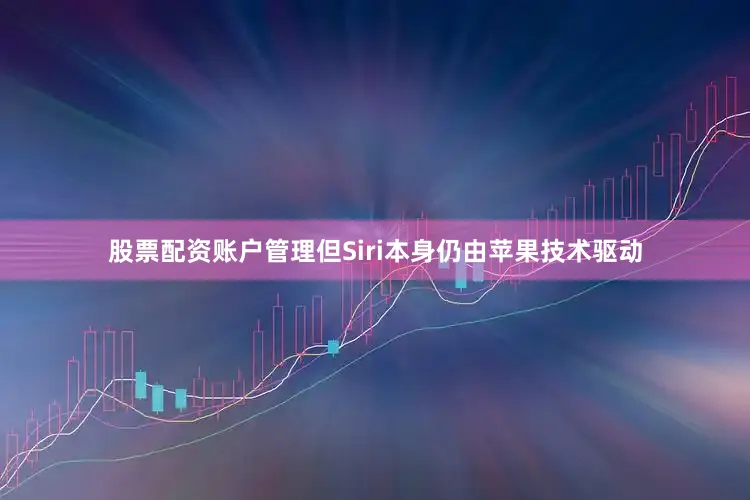 股票配资账户管理但Siri本身仍由苹果技术驱动
