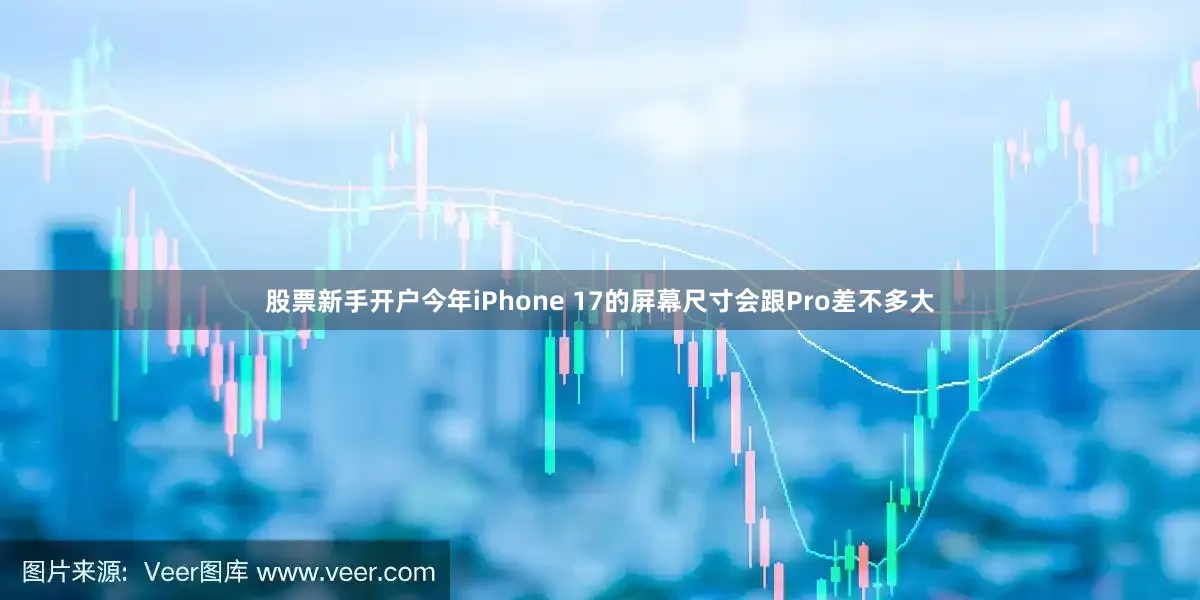 股票新手开户今年iPhone 17的屏幕尺寸会跟Pro差不多大