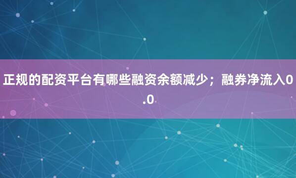 正规的配资平台有哪些融资余额减少；融券净流入0.0