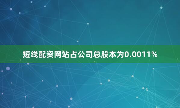 短线配资网站占公司总股本为0.0011%
