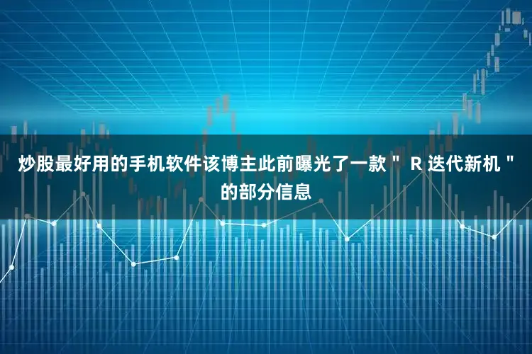 炒股最好用的手机软件该博主此前曝光了一款＂ R 迭代新机＂的部分信息