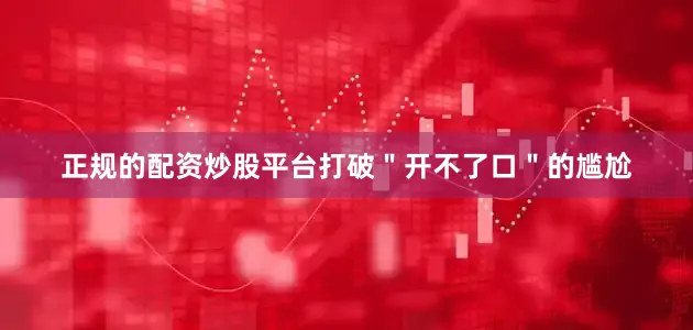 正规的配资炒股平台打破＂开不了口＂的尴尬
