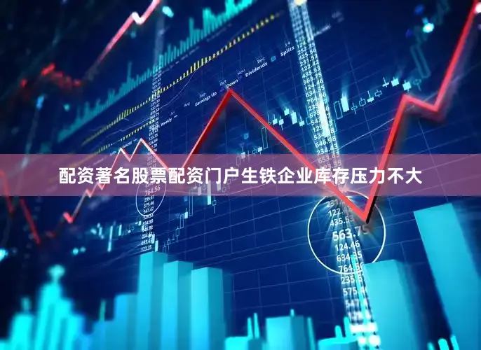 配资著名股票配资门户生铁企业库存压力不大