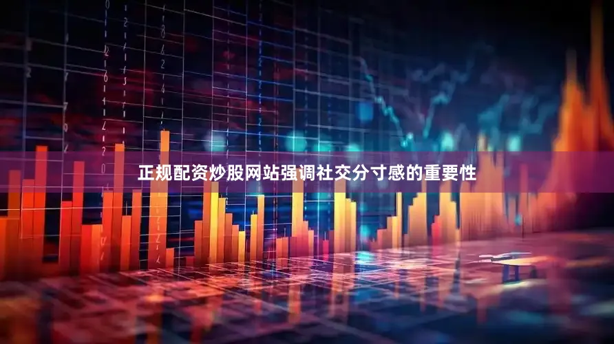 正规配资炒股网站强调社交分寸感的重要性
