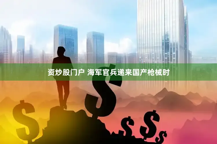 资炒股门户 海军官兵递来国产枪械时