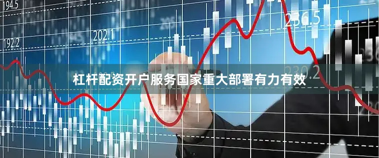 杠杆配资开户服务国家重大部署有力有效