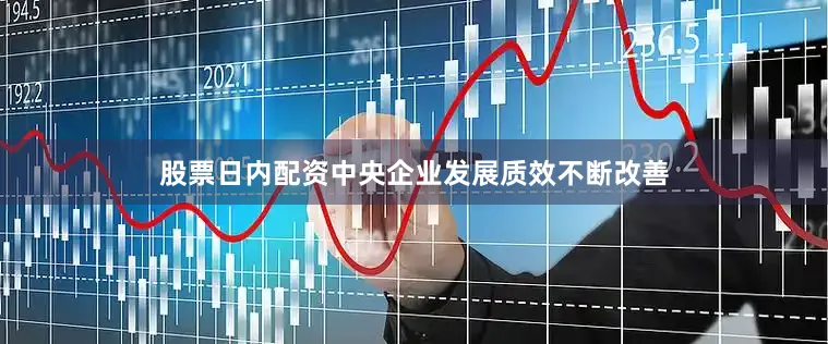 股票日内配资中央企业发展质效不断改善