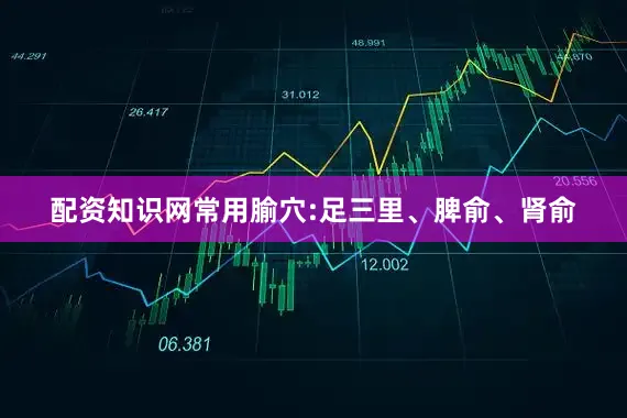 配资知识网常用腧穴:足三里、脾俞、肾俞