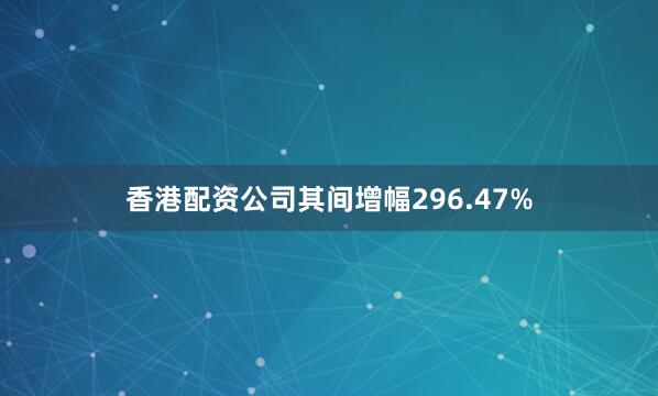香港配资公司其间增幅296.47%