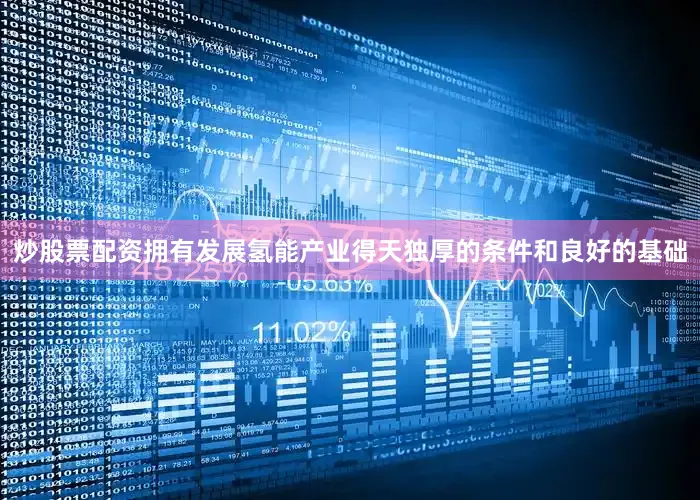 炒股票配资拥有发展氢能产业得天独厚的条件和良好的基础