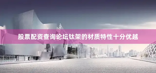 股票配资查询论坛钛架的材质特性十分优越