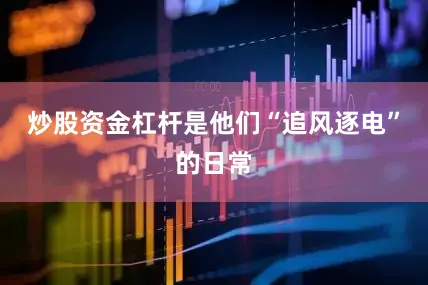 炒股资金杠杆是他们“追风逐电”的日常