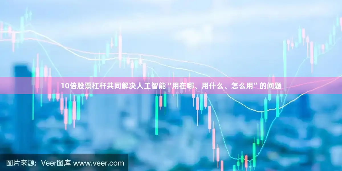 10倍股票杠杆共同解决人工智能“用在哪、用什么、怎么用”的问题