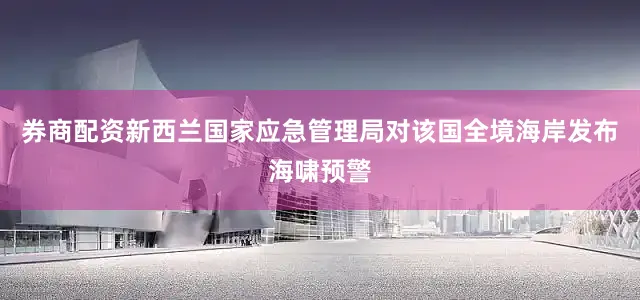 券商配资新西兰国家应急管理局对该国全境海岸发布海啸预警