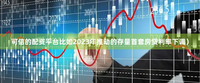 可信的配资平台比如2023年推动的存量首套房贷利率下调）