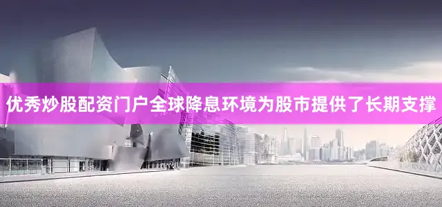 优秀炒股配资门户全球降息环境为股市提供了长期支撑