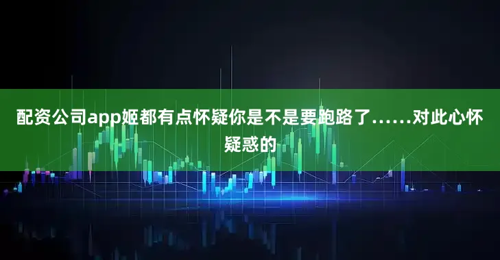 配资公司app姬都有点怀疑你是不是要跑路了……对此心怀疑惑的