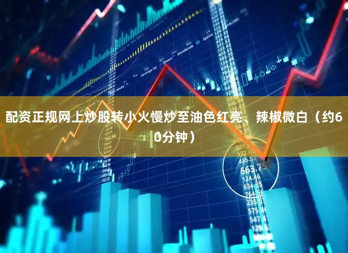 配资正规网上炒股转小火慢炒至油色红亮、辣椒微白（约60分钟）