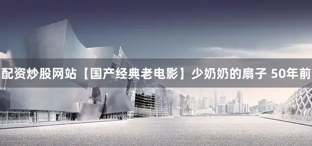配资炒股网站【国产经典老电影】少奶奶的扇子 50年前