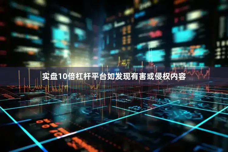 实盘10倍杠杆平台如发现有害或侵权内容