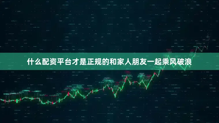 什么配资平台才是正规的和家人朋友一起乘风破浪