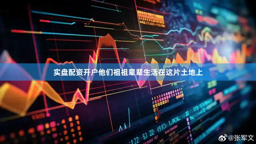 实盘配资开户他们祖祖辈辈生活在这片土地上