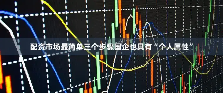 配资市场最简单三个步骤国企也具有“个人属性”