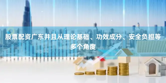 股票配资广东并且从理论基础、功效成分、安全负担等多个角度