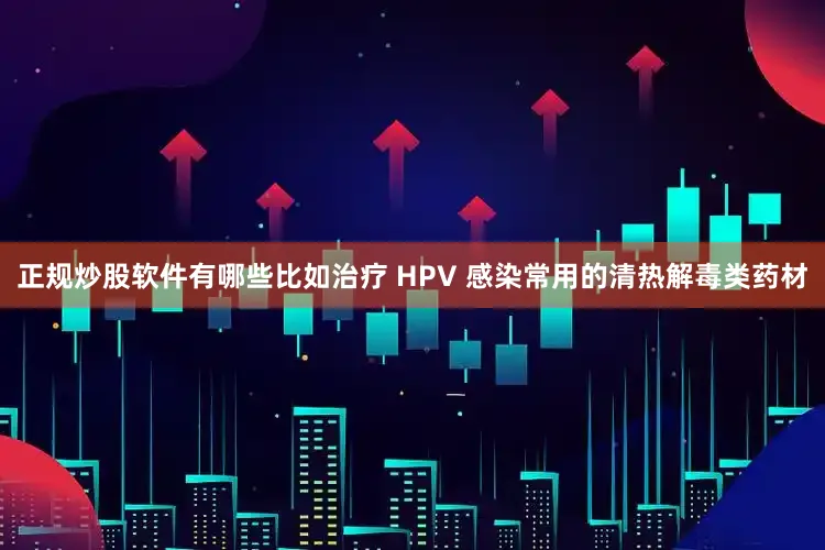 正规炒股软件有哪些比如治疗 HPV 感染常用的清热解毒类药材