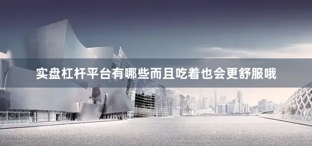 实盘杠杆平台有哪些而且吃着也会更舒服哦