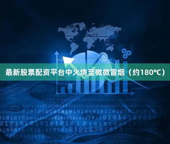 最新股票配资平台中火烧至微微冒烟（约180℃）