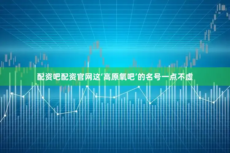 配资吧配资官网这‘高原氧吧’的名号一点不虚