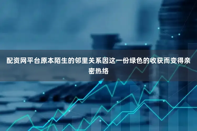 配资网平台原本陌生的邻里关系因这一份绿色的收获而变得亲密热络