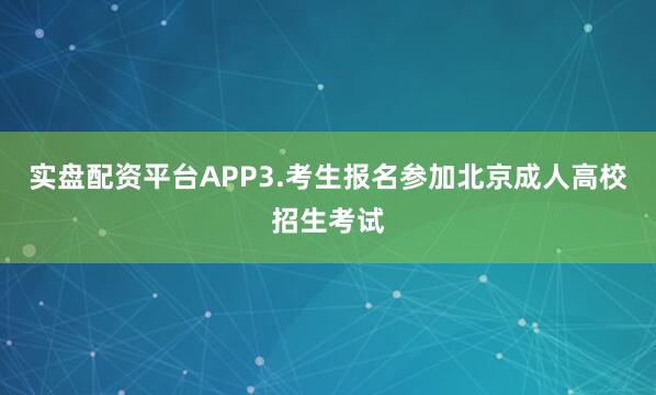 实盘配资平台APP3.考生报名参加北京成人高校招生考试