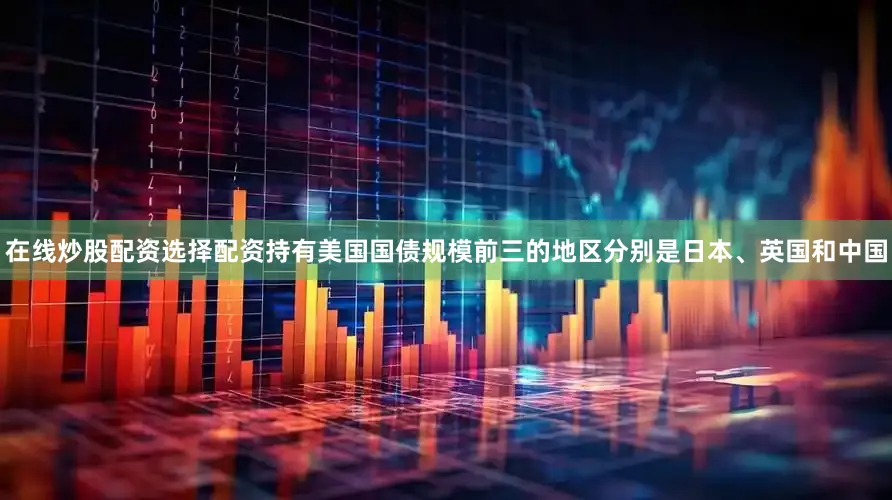 在线炒股配资选择配资持有美国国债规模前三的地区分别是日本、英国和中国